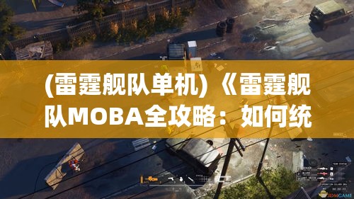 (雷霆舰队单机) 《雷霆舰队MOBA全攻略：如何统筹战术，提升游戏技巧与团队协作》—通向胜利之路的终极指南